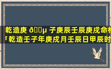 乾造庚 🌵 子庚辰壬辰庚戌命格「乾造壬子年庚戍月壬辰日甲辰时怎么样是否破格」